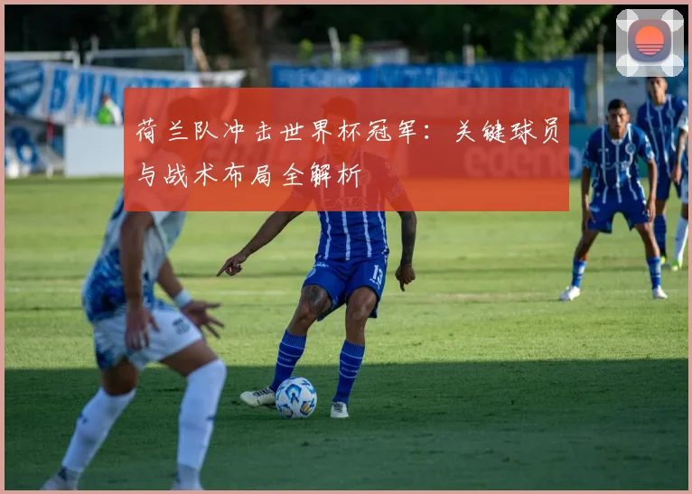 荷兰队冲击世界杯冠军：关键球员与战术布局全解析