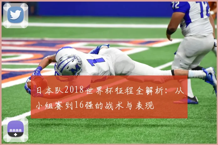 日本队2018世界杯征程全解析：从小组赛到16强的战术与表现
